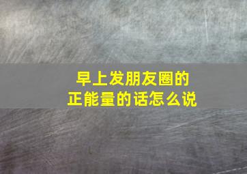 早上发朋友圈的正能量的话怎么说