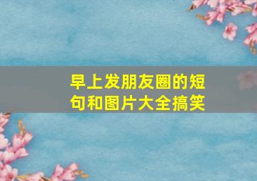 早上发朋友圈的短句和图片大全搞笑