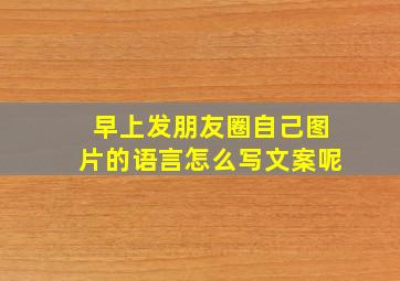 早上发朋友圈自己图片的语言怎么写文案呢