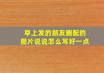 早上发的朋友圈配的图片说说怎么写好一点