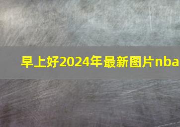 早上好2024年最新图片nba