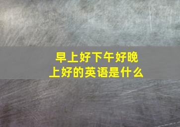 早上好下午好晚上好的英语是什么