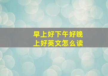 早上好下午好晚上好英文怎么读