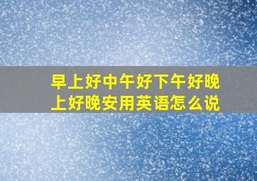 早上好中午好下午好晚上好晚安用英语怎么说