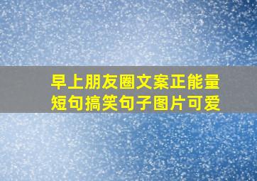 早上朋友圈文案正能量短句搞笑句子图片可爱