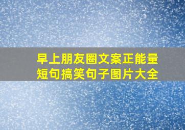 早上朋友圈文案正能量短句搞笑句子图片大全