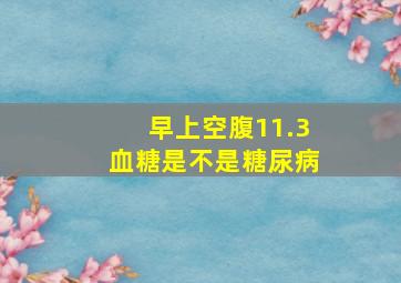 早上空腹11.3血糖是不是糖尿病