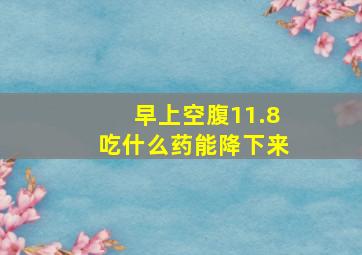 早上空腹11.8吃什么药能降下来