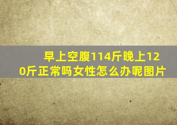 早上空腹114斤晚上120斤正常吗女性怎么办呢图片