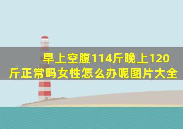 早上空腹114斤晚上120斤正常吗女性怎么办呢图片大全