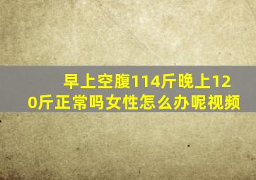 早上空腹114斤晚上120斤正常吗女性怎么办呢视频