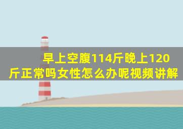 早上空腹114斤晚上120斤正常吗女性怎么办呢视频讲解