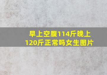 早上空腹114斤晚上120斤正常吗女生图片