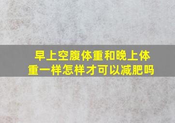 早上空腹体重和晚上体重一样怎样才可以减肥吗