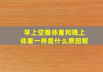 早上空腹体重和晚上体重一样是什么原因呢