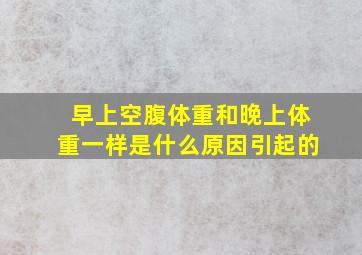 早上空腹体重和晚上体重一样是什么原因引起的