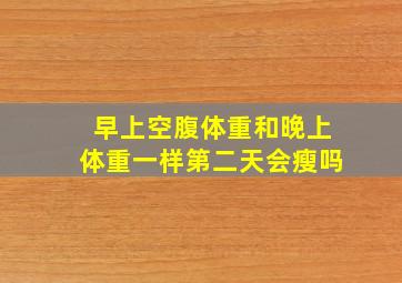 早上空腹体重和晚上体重一样第二天会瘦吗