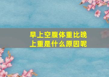 早上空腹体重比晚上重是什么原因呢