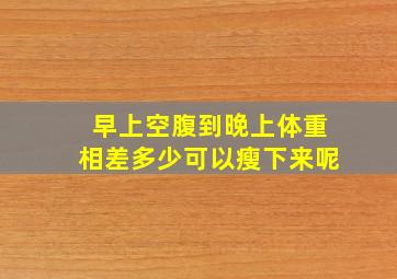 早上空腹到晚上体重相差多少可以瘦下来呢