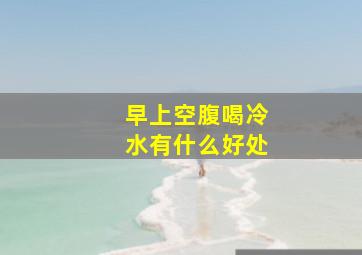 早上空腹喝冷水有什么好处