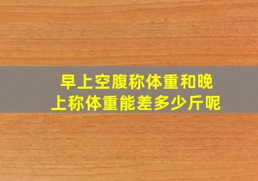 早上空腹称体重和晚上称体重能差多少斤呢