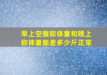 早上空腹称体重和晚上称体重能差多少斤正常