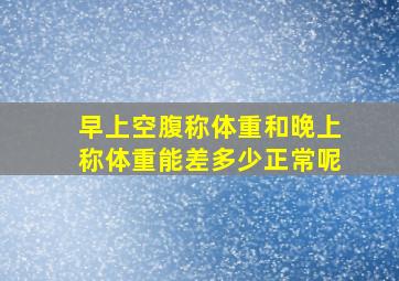 早上空腹称体重和晚上称体重能差多少正常呢