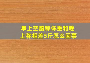 早上空腹称体重和晚上称相差5斤怎么回事