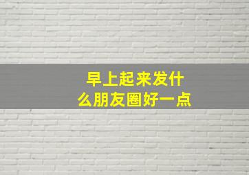 早上起来发什么朋友圈好一点