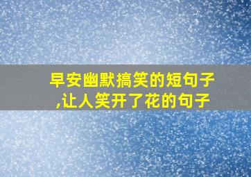 早安幽默搞笑的短句子,让人笑开了花的句子