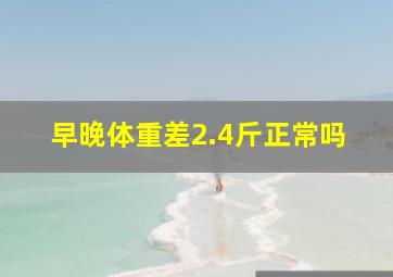 早晚体重差2.4斤正常吗