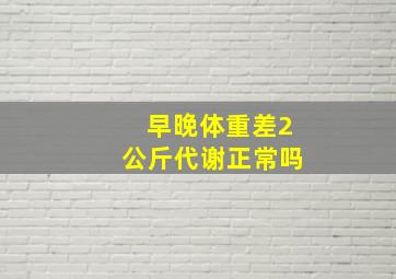 早晚体重差2公斤代谢正常吗