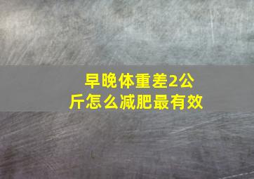 早晚体重差2公斤怎么减肥最有效