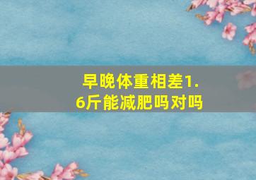 早晚体重相差1.6斤能减肥吗对吗