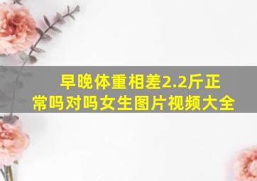 早晚体重相差2.2斤正常吗对吗女生图片视频大全