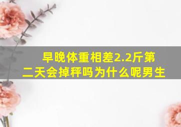 早晚体重相差2.2斤第二天会掉秤吗为什么呢男生