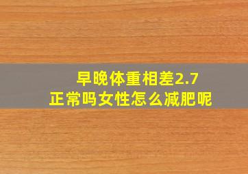 早晚体重相差2.7正常吗女性怎么减肥呢