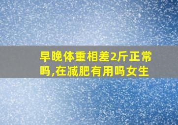 早晚体重相差2斤正常吗,在减肥有用吗女生