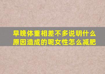 早晚体重相差不多说明什么原因造成的呢女性怎么减肥