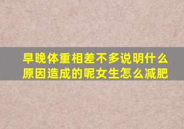 早晚体重相差不多说明什么原因造成的呢女生怎么减肥