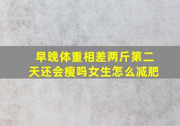 早晚体重相差两斤第二天还会瘦吗女生怎么减肥