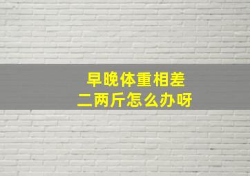 早晚体重相差二两斤怎么办呀