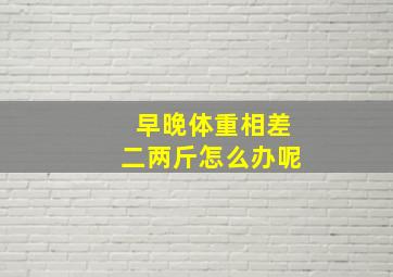 早晚体重相差二两斤怎么办呢