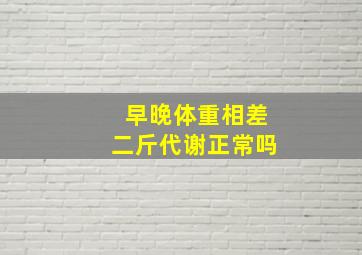 早晚体重相差二斤代谢正常吗