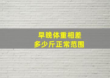 早晚体重相差多少斤正常范围