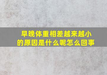 早晚体重相差越来越小的原因是什么呢怎么回事