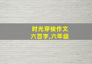 时光穿梭作文六百字,六年级