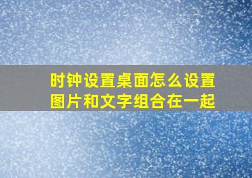 时钟设置桌面怎么设置图片和文字组合在一起