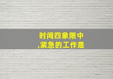 时间四象限中,紧急的工作是