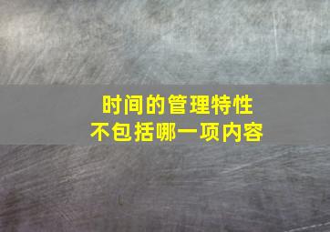 时间的管理特性不包括哪一项内容